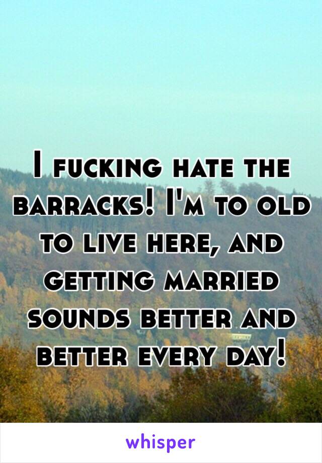 I fucking hate the barracks! I'm to old to live here, and getting married sounds better and better every day! 