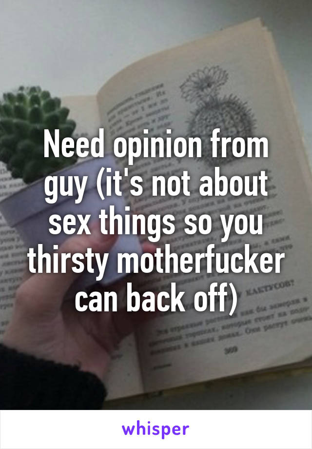 Need opinion from guy (it's not about sex things so you thirsty motherfucker can back off)