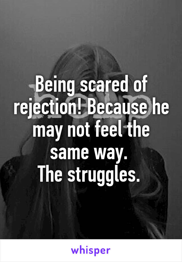 Being scared of rejection! Because he may not feel the same way. 
The struggles. 