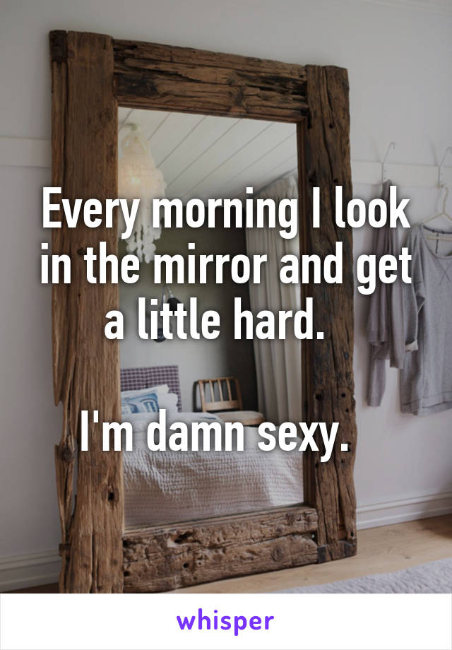 Every morning I look in the mirror and get a little hard.  

I'm damn sexy.  