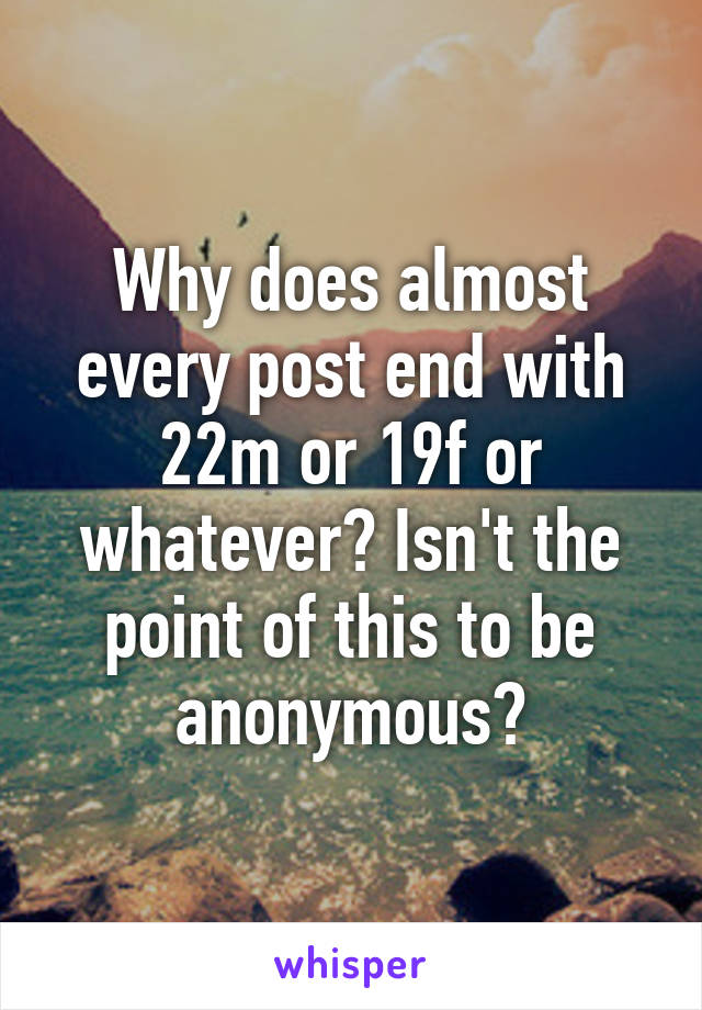 Why does almost every post end with 22m or 19f or whatever? Isn't the point of this to be anonymous?