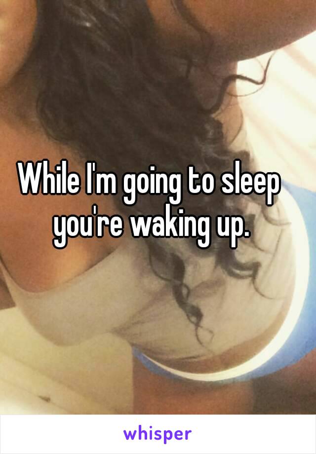 While I'm going to sleep you're waking up.