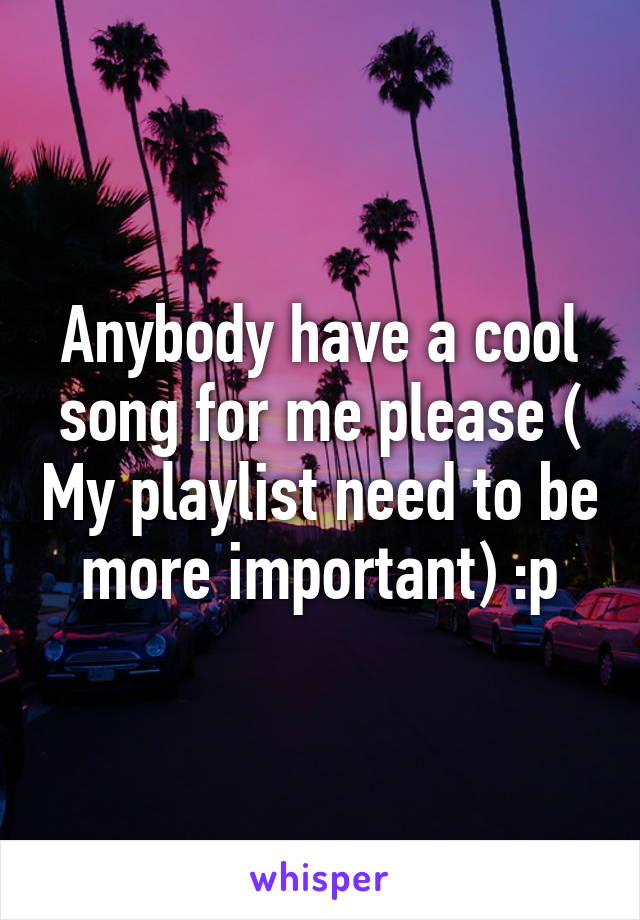 Anybody have a cool song for me please ( My playlist need to be more important) :p