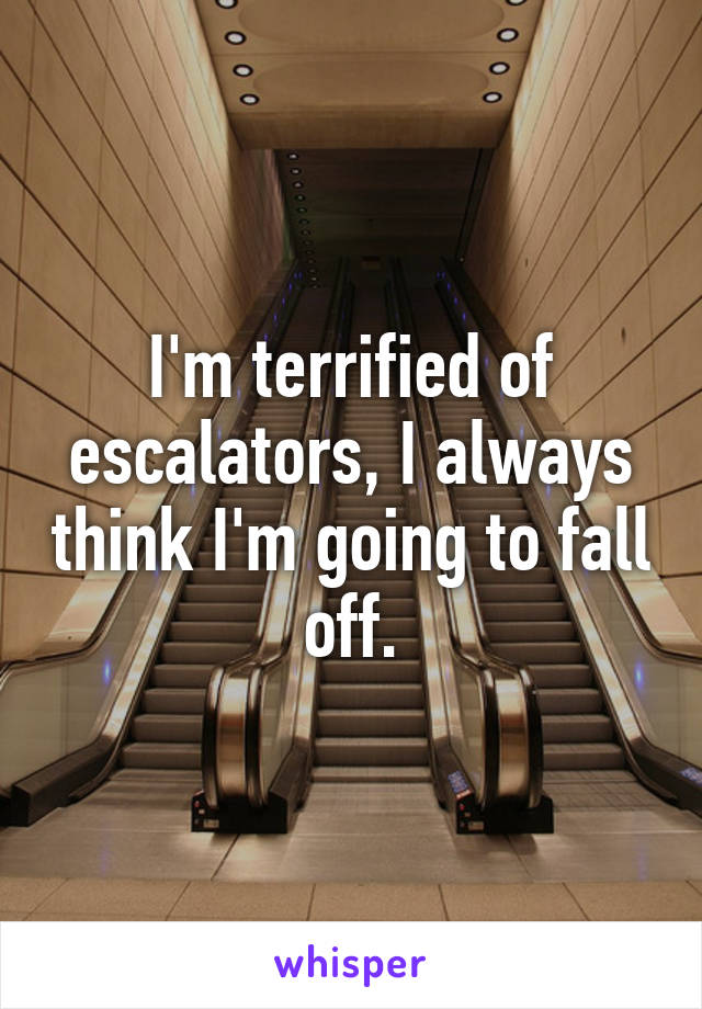 I'm terrified of escalators, I always think I'm going to fall off.