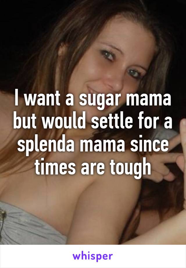 I want a sugar mama but would settle for a splenda mama since times are tough