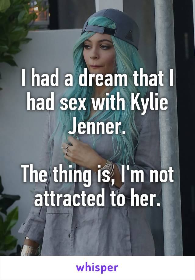 I had a dream that I had sex with Kylie Jenner.

The thing is, I'm not attracted to her.