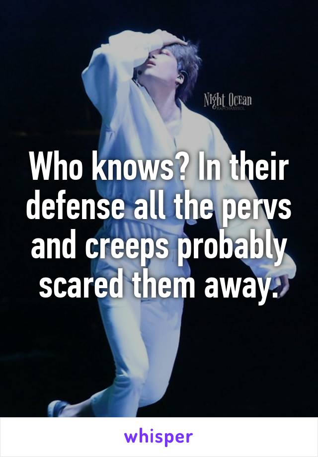 Who knows? In their defense all the pervs and creeps probably scared them away.