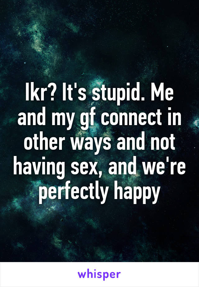 Ikr? It's stupid. Me and my gf connect in other ways and not having sex, and we're perfectly happy