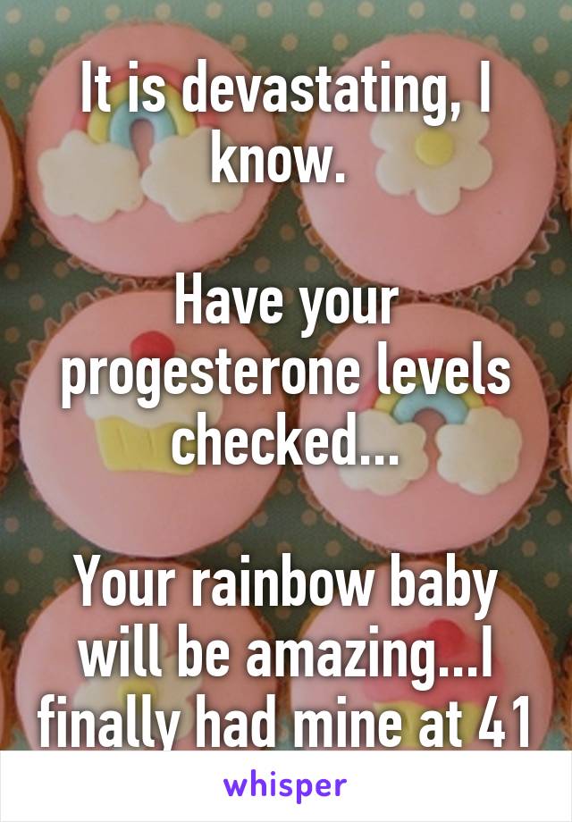 It is devastating, I know. 

Have your progesterone levels checked...

Your rainbow baby will be amazing...I finally had mine at 41