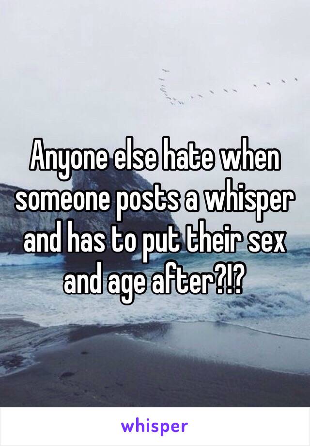 Anyone else hate when someone posts a whisper and has to put their sex and age after?!?