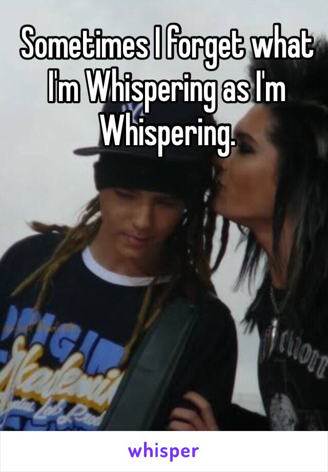 Sometimes I forget what I'm Whispering as I'm Whispering.