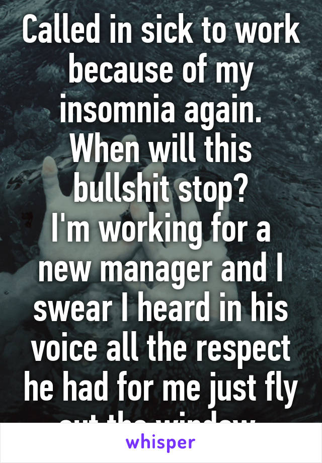 Called in sick to work because of my insomnia again.
When will this bullshit stop?
I'm working for a new manager and I swear I heard in his voice all the respect he had for me just fly out the window.