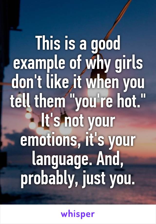 This is a good example of why girls don't like it when you tell them "you're hot." It's not your emotions, it's your language. And, probably, just you.