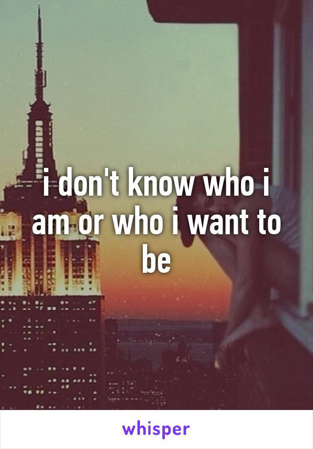 i don't know who i am or who i want to be