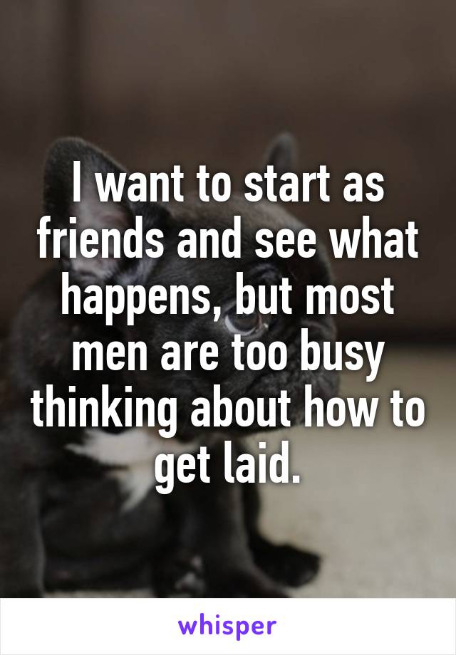 I want to start as friends and see what happens, but most men are too busy thinking about how to get laid.