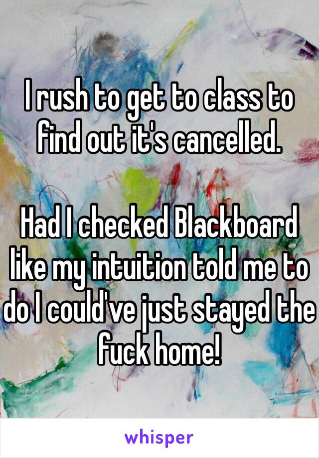 I rush to get to class to find out it's cancelled.

Had I checked Blackboard like my intuition told me to do I could've just stayed the fuck home!