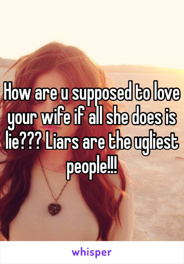 How are u supposed to love your wife if all she does is lie??? Liars are the ugliest people!!!