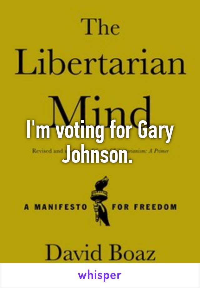 I'm voting for Gary Johnson. 