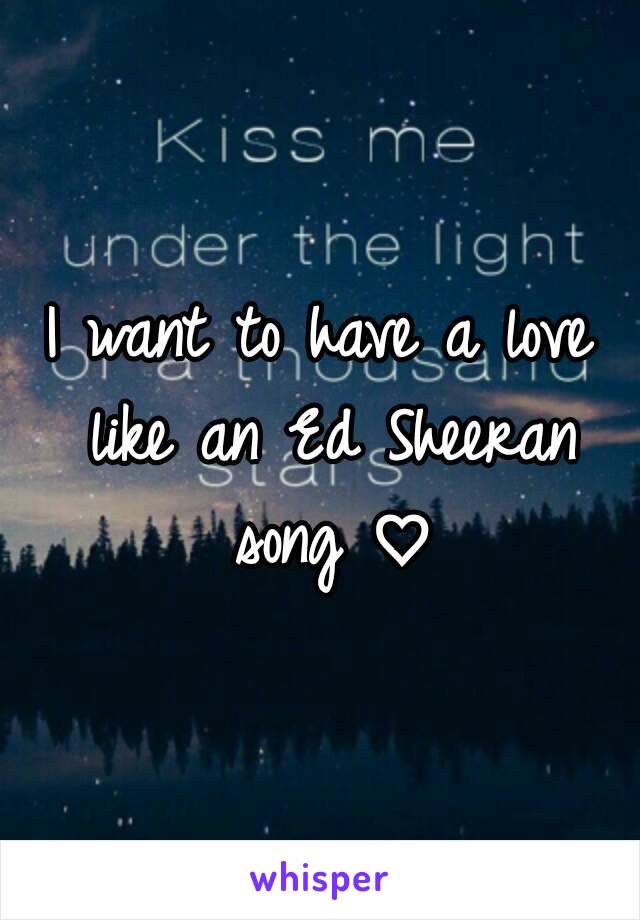 I want to have a love like an Ed Sheeran song ♡