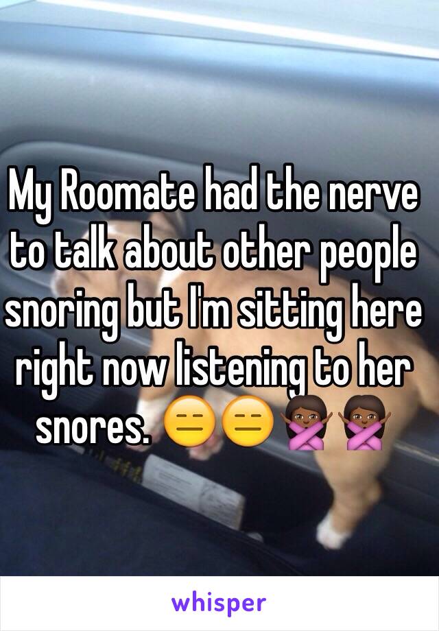 My Roomate had the nerve to talk about other people snoring but I'm sitting here right now listening to her snores. 😑😑🙅🏾🙅🏾