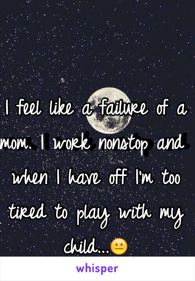 I feel like a failure of a mom. I work nonstop and when I have off I'm too tired to play with my child...😐