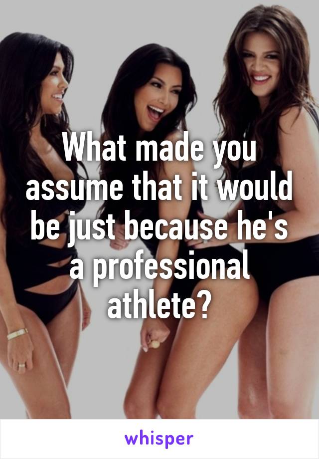 What made you assume that it would be just because he's a professional athlete?