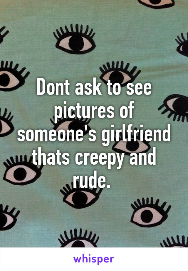 Dont ask to see pictures of someone's girlfriend thats creepy and rude. 