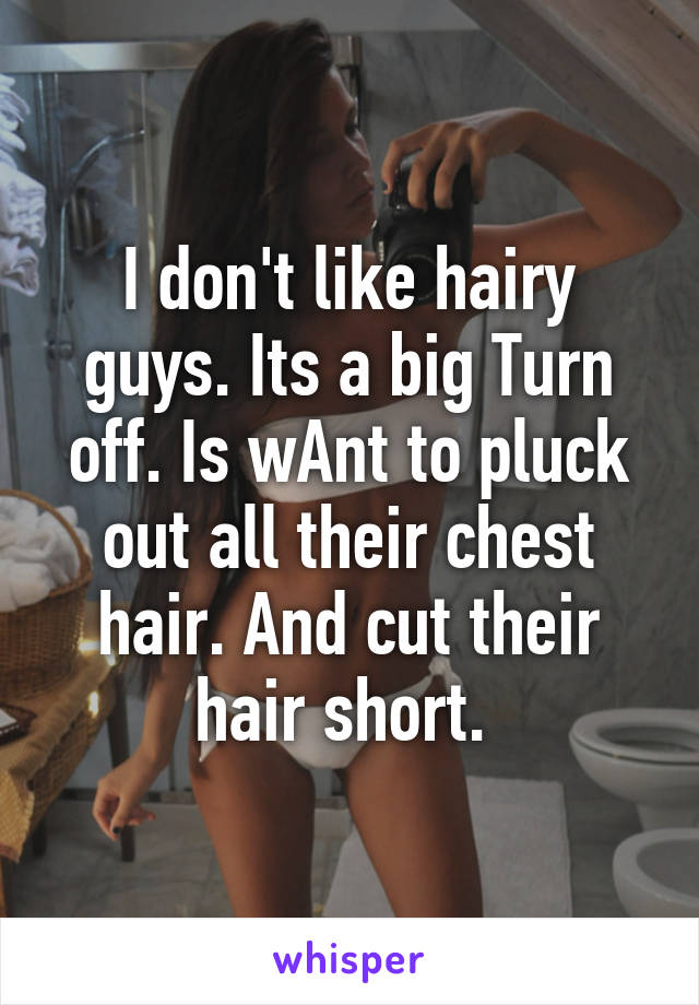 I don't like hairy guys. Its a big Turn off. Is wAnt to pluck out all their chest hair. And cut their hair short. 