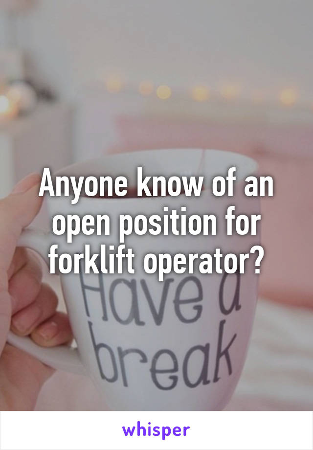 Anyone know of an open position for forklift operator?