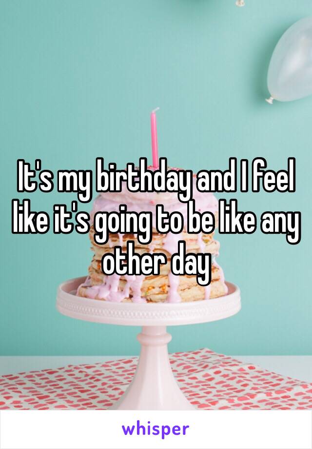 It's my birthday and I feel like it's going to be like any other day 