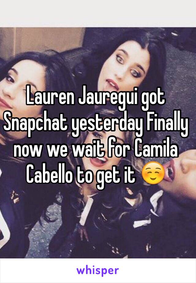 Lauren Jauregui got Snapchat yesterday Finally now we wait for Camila Cabello to get it ☺️