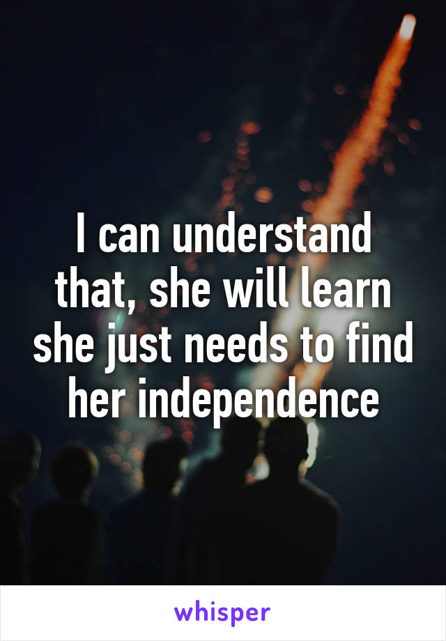 I can understand that, she will learn she just needs to find her independence