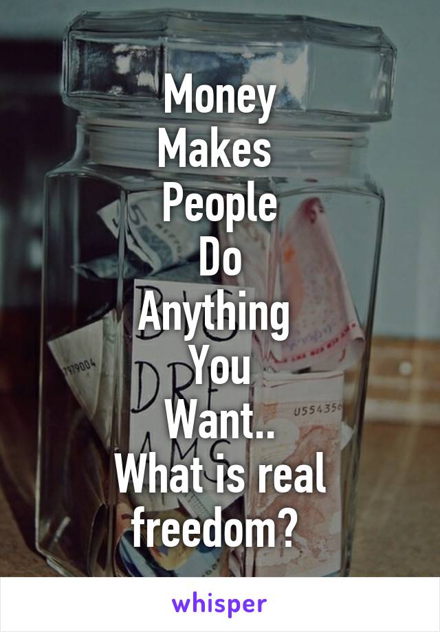 Money
Makes 
People
Do
Anything 
You
Want..
What is real freedom? 