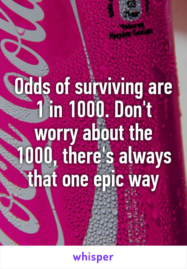 Odds of surviving are 1 in 1000. Don't worry about the 1000, there's always that one epic way