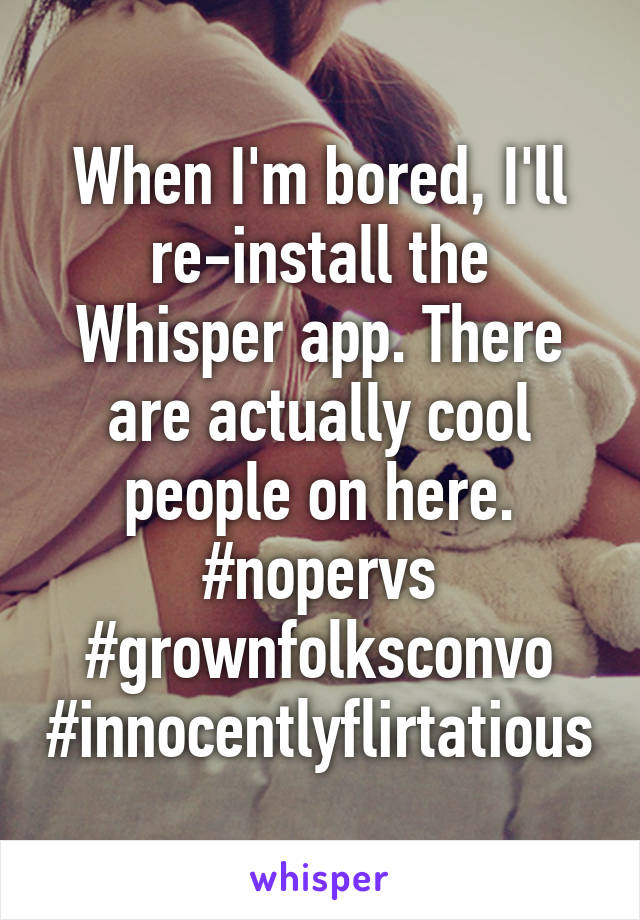 When I'm bored, I'll re-install the Whisper app. There are actually cool people on here. #nopervs #grownfolksconvo #innocentlyflirtatious