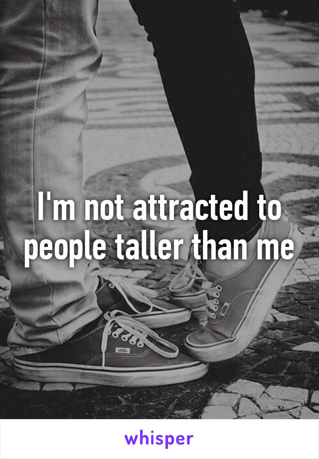 I'm not attracted to people taller than me