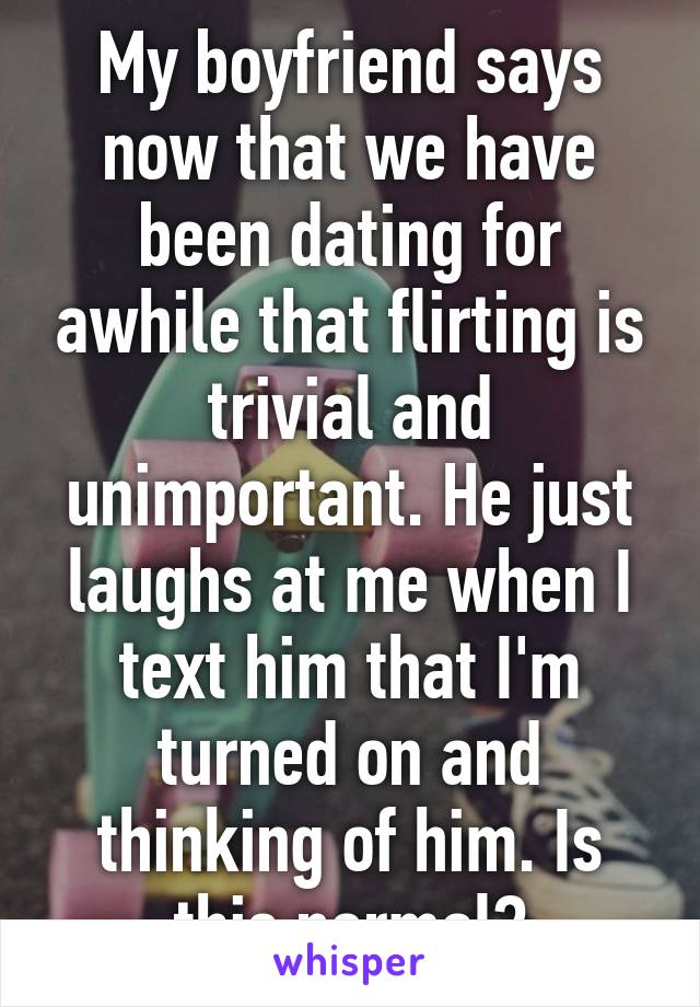 My boyfriend says now that we have been dating for awhile that flirting is trivial and unimportant. He just laughs at me when I text him that I'm turned on and thinking of him. Is this normal?