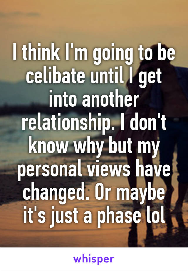 I think I'm going to be celibate until I get into another relationship. I don't know why but my personal views have changed. Or maybe it's just a phase lol