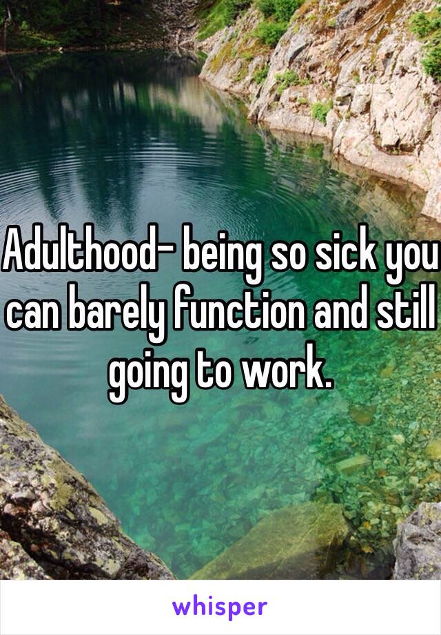 Adulthood- being so sick you can barely function and still going to work.