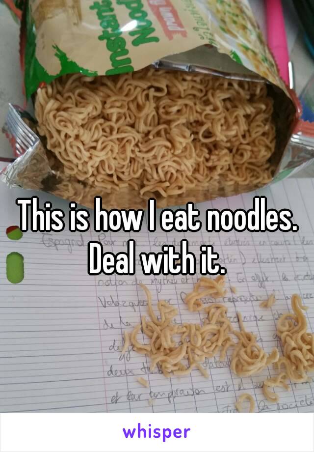 This is how I eat noodles.
Deal with it.