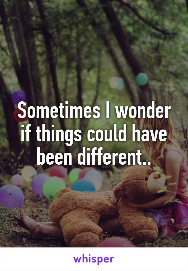 Sometimes I wonder if things could have been different..