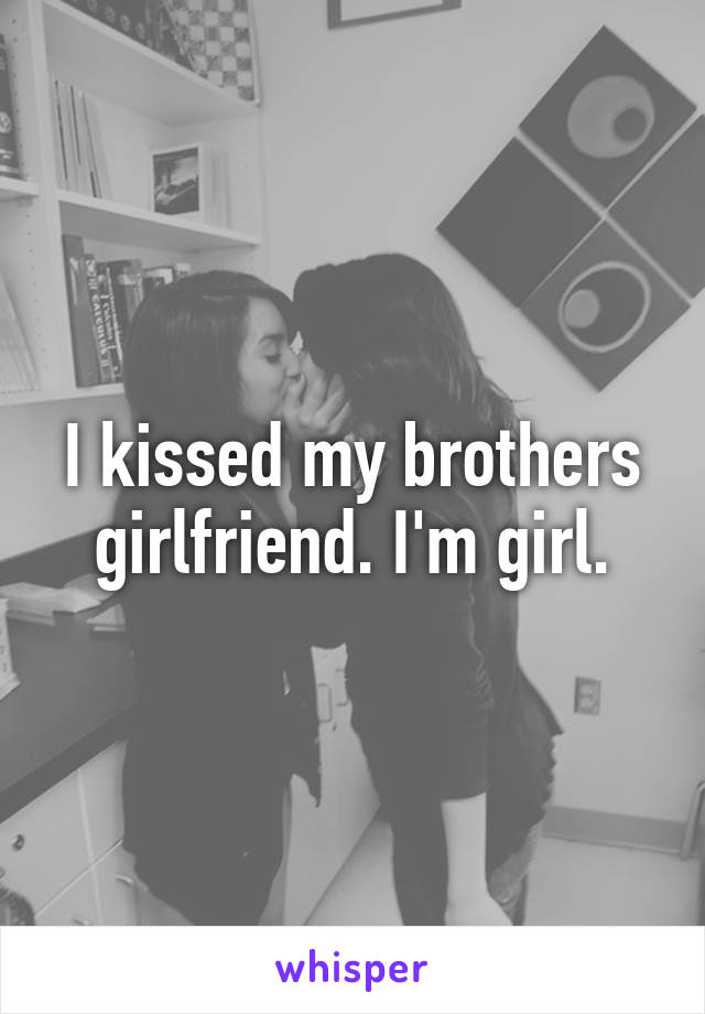 I kissed my brothers girlfriend. I'm girl.