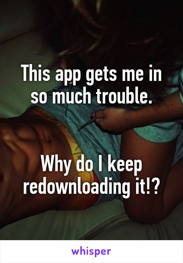 This app gets me in so much trouble.


Why do I keep redownloading it!?