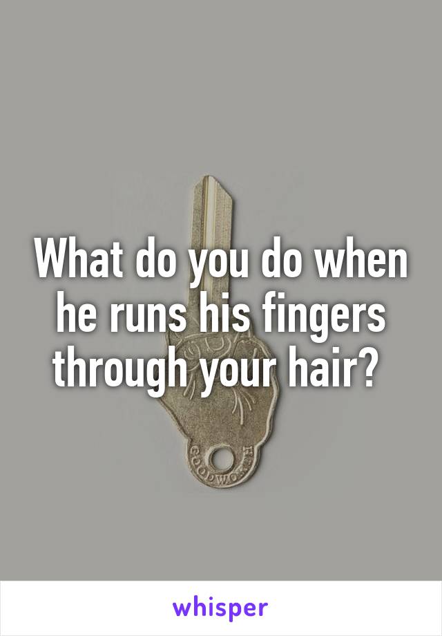 What do you do when he runs his fingers through your hair? 