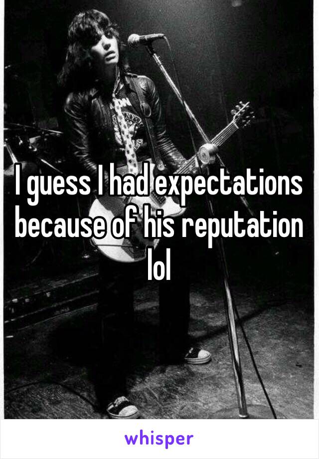 I guess I had expectations because of his reputation lol