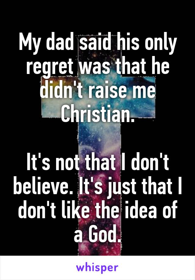 My dad said his only regret was that he didn't raise me Christian.

It's not that I don't believe. It's just that I don't like the idea of a God.