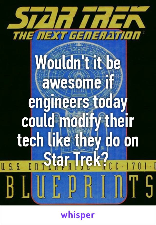 Wouldn't it be awesome if engineers today could modify their tech like they do on Star Trek? 