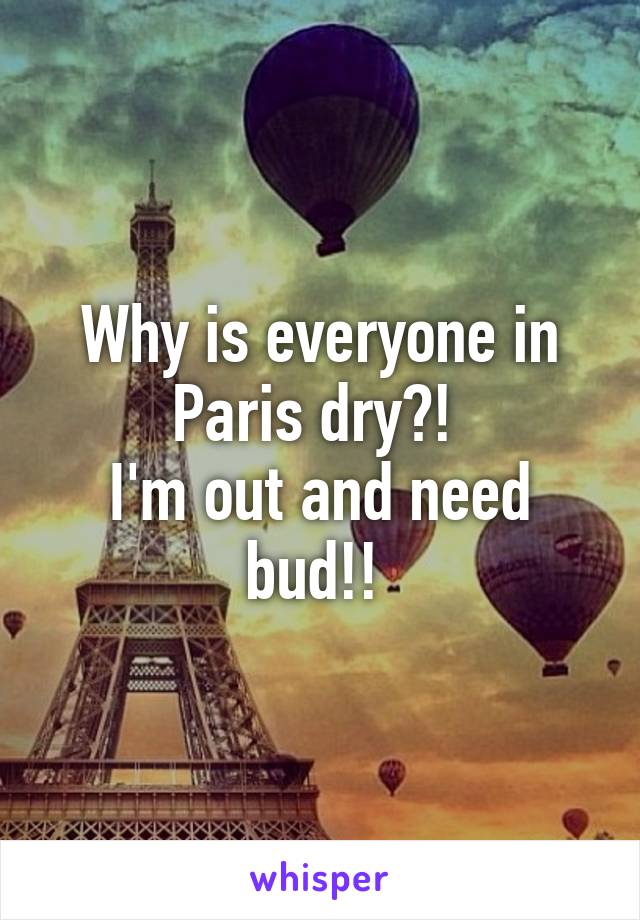 Why is everyone in Paris dry?! 
I'm out and need bud!! 