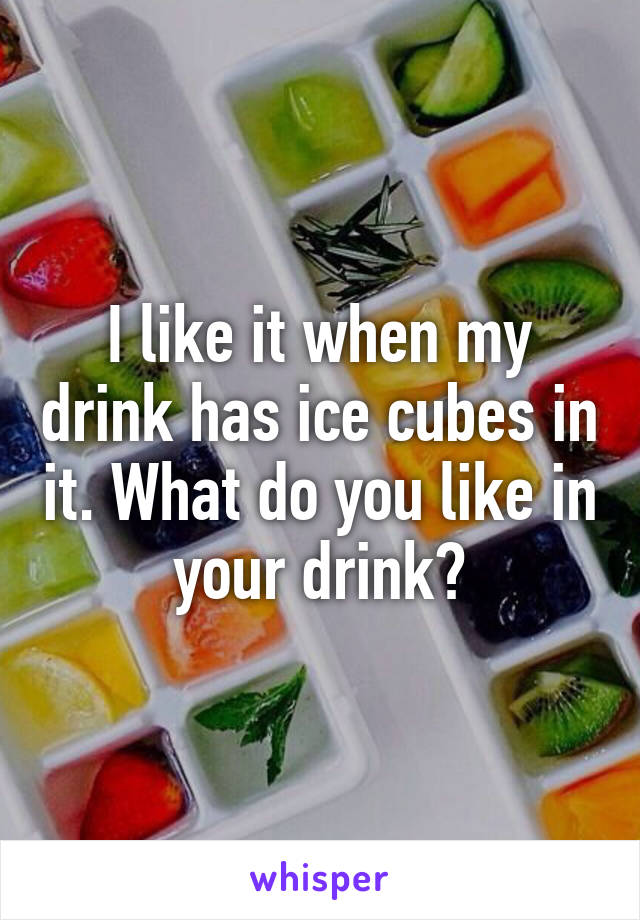 I like it when my drink has ice cubes in it. What do you like in your drink?