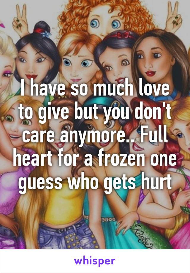 I have so much love to give but you don't care anymore.. Full heart for a frozen one guess who gets hurt